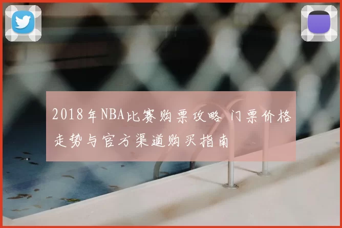 2018年NBA比赛购票攻略 门票价格走势与官方渠道购买指南