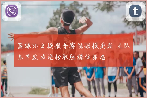 篮球比分捷报手赛场战报更新 主队末节发力逆转取胜稳住排名