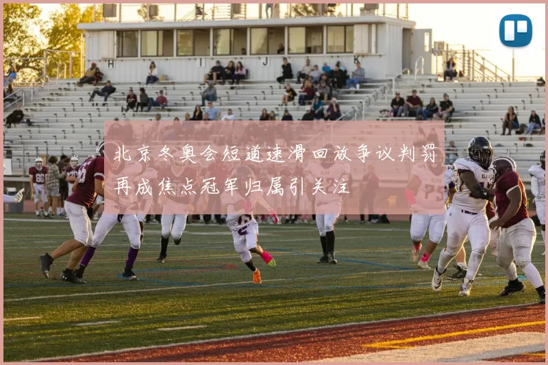 北京冬奥会短道速滑回放争议判罚再成焦点冠军归属引关注
