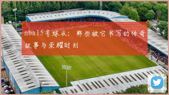 nba15号球衣：那些被它书写的传奇故事与荣耀时刻