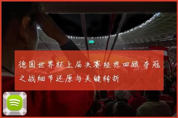 德国世界杯上届决赛经典回顾 夺冠之战细节还原与关键转折