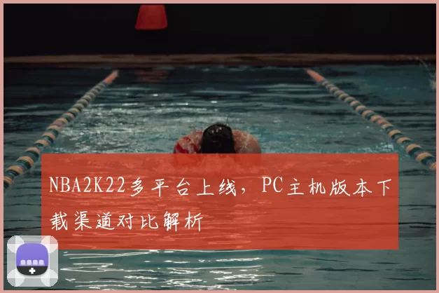NBA2K22多平台上线,PC主机版本下载渠道对比解析