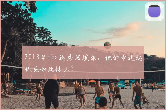 2013年nba选秀诺埃尔，他的命运起伏竟如此惊人？