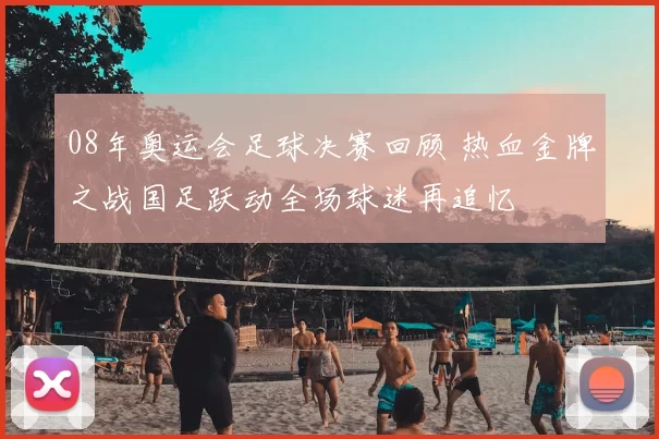 08年奥运会足球决赛回顾 热血金牌之战国足跃动全场球迷再追忆