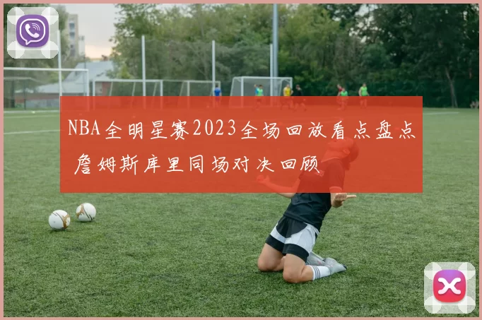 NBA全明星赛2023全场回放看点盘点 詹姆斯库里同场对决回顾