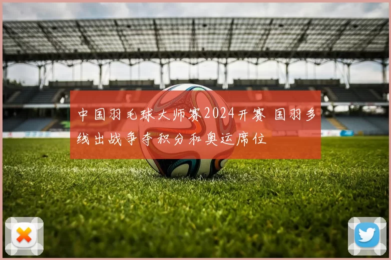 中国羽毛球大师赛2024开赛 国羽多线出战争夺积分和奥运席位