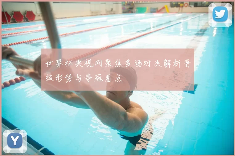 世界杯央视网聚焦多场对决解析晋级形势与争冠看点
