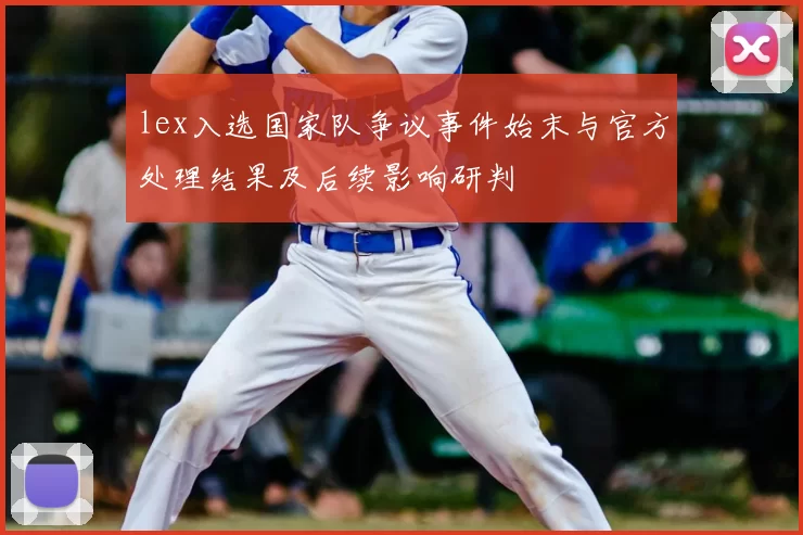 lex入选国家队争议事件始末与官方处理结果及后续影响研判
