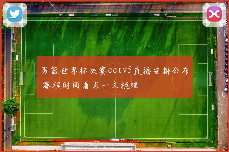 男篮世界杯决赛cctv5直播安排公布 赛程时间看点一文梳理