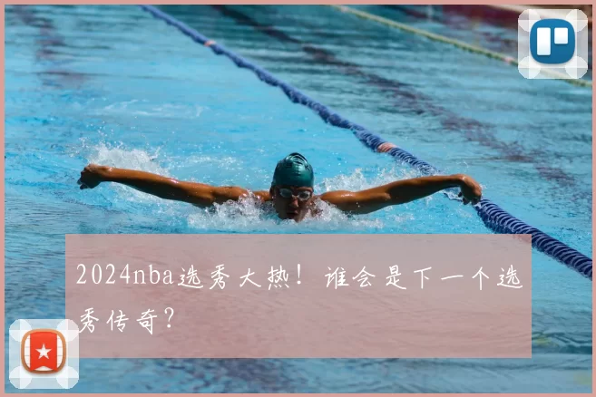 2024nba选秀大热！谁会是下一个选秀传奇？