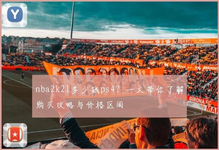 nba2k21多少钱ps4？一文带你了解购买攻略与价格区间