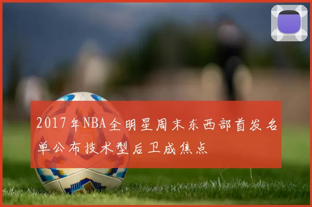 2017年NBA全明星周末东西部首发名单公布技术型后卫成焦点