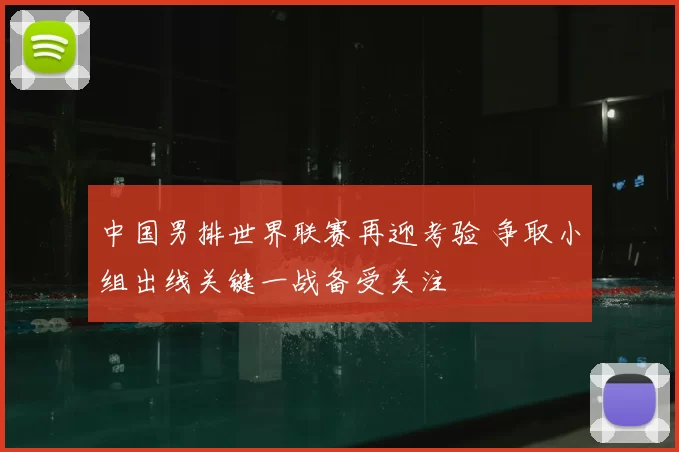 中国男排世界联赛再迎考验 争取小组出线关键一战备受关注