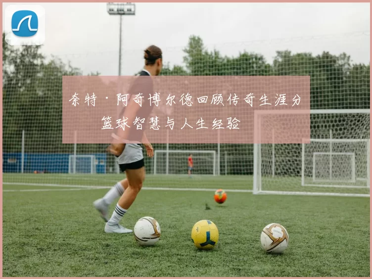 奈特·阿奇博尔德回顾传奇生涯分享篮球智慧与人生经验