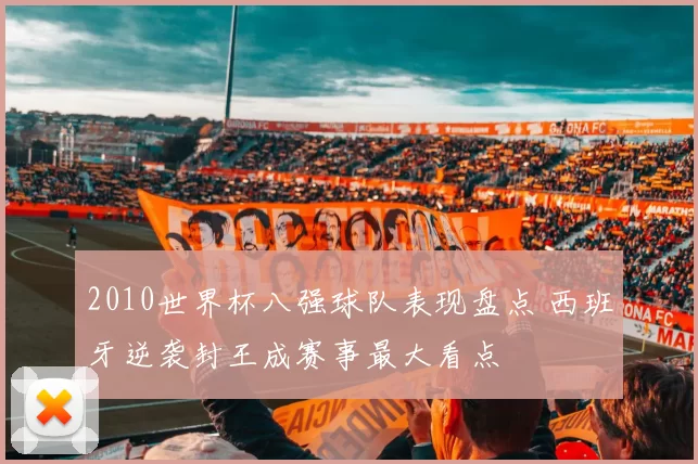 2010世界杯八强球队表现盘点 西班牙逆袭封王成赛事最大看点