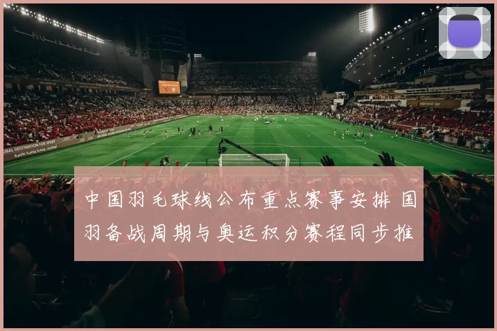 中国羽毛球线公布重点赛事安排 国羽备战周期与奥运积分赛程同步推进