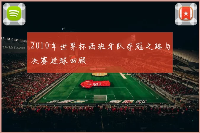 2010年世界杯西班牙队夺冠之路与决赛进球回顾