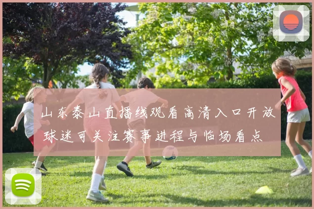山东泰山直播线观看高清入口开放 球迷可关注赛事进程与临场看点