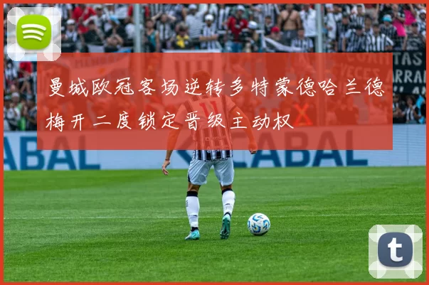 曼城欧冠客场逆转多特蒙德哈兰德梅开二度锁定晋级主动权