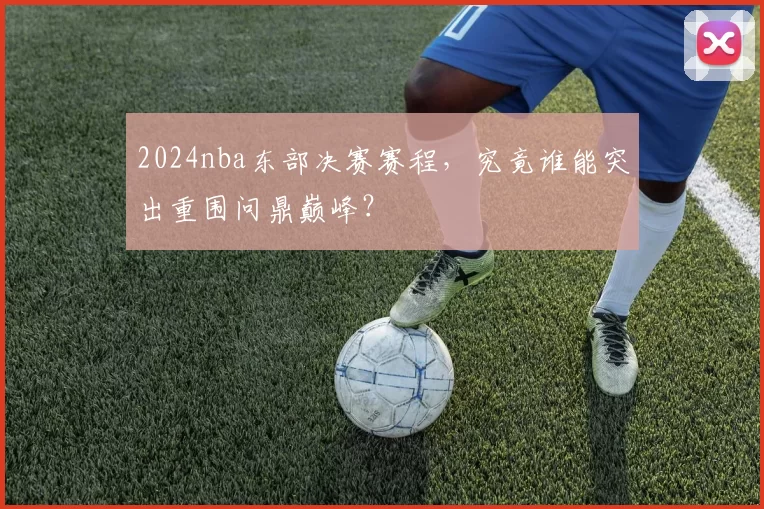 2024nba东部决赛赛程，究竟谁能突出重围问鼎巅峰？