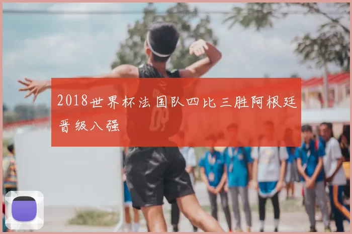 2018世界杯法国队四比三胜阿根廷晋级八强