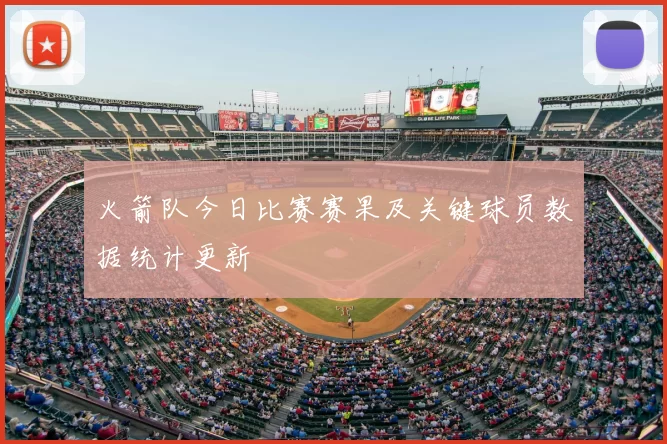 火箭队今日比赛赛果及关键球员数据统计更新