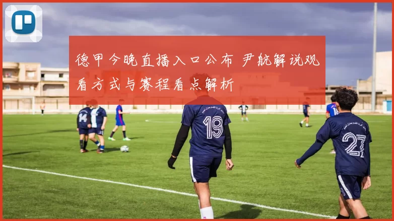 德甲今晚直播入口公布 尹航解说观看方式与赛程看点解析