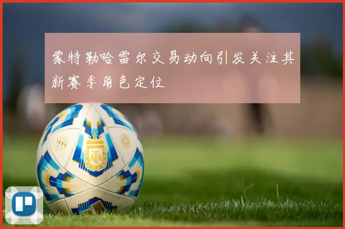 蒙特勒哈雷尔交易动向引发关注其新赛季角色定位