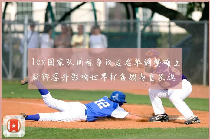 lex国家队训练争议后名单调整确立新阵容并影响世界杯备战与首发选择