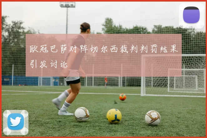 欧冠巴萨对阵切尔西裁判判罚结果引发讨论