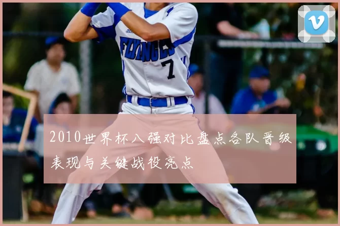 2010世界杯八强对比盘点各队晋级表现与关键战役亮点