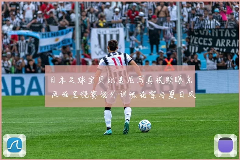 日本足球宝贝比基尼写真视频曝光 画面呈现赛场外训练花絮与夏日风格看点