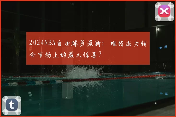 2024NBA自由球员最新:谁将成为转会市场上的最大惊喜?