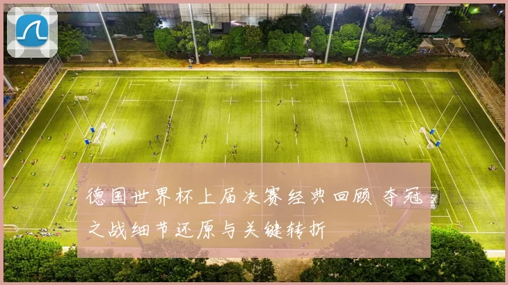 德国世界杯上届决赛经典回顾 夺冠之战细节还原与关键转折