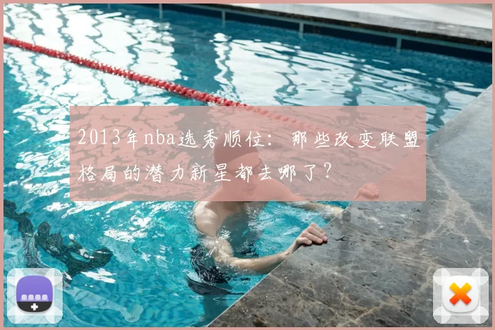 2013年nba选秀顺位：那些改变联盟格局的潜力新星都去哪了？