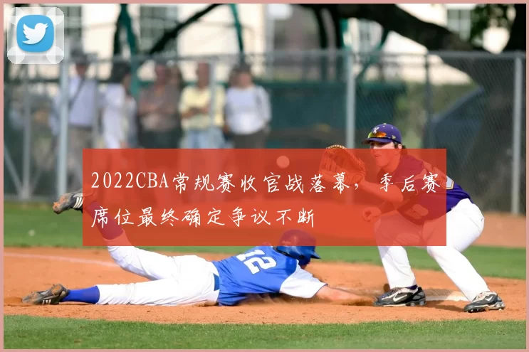 2022CBA常规赛收官战落幕，季后赛席位最终确定争议不断