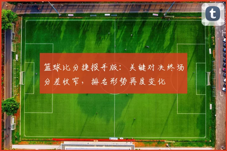 篮球比分捷报手版：关键对决终场分差收窄，排名形势再度变化