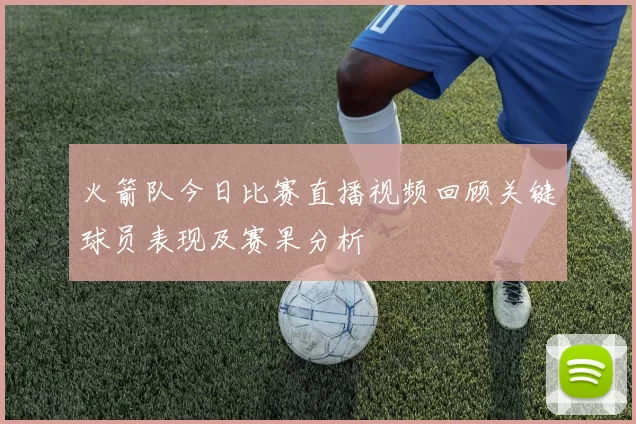 火箭队今日比赛直播视频回顾关键球员表现及赛果分析