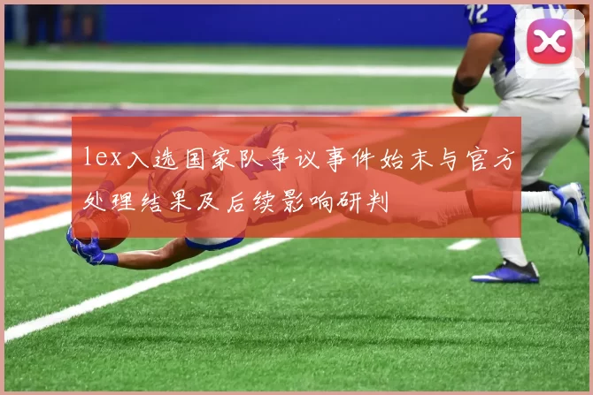 lex入选国家队争议事件始末与官方处理结果及后续影响研判