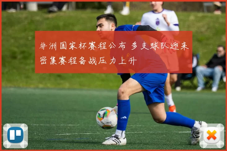 非洲国家杯赛程公布 多支球队迎来密集赛程备战压力上升