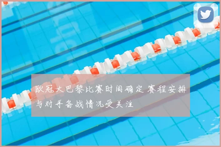 欧冠大巴黎比赛时间确定 赛程安排与对手备战情况受关注