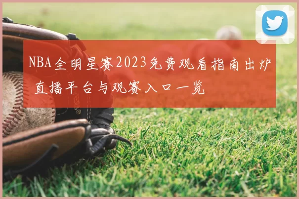 NBA全明星赛2023免费观看指南出炉 直播平台与观赛入口一览