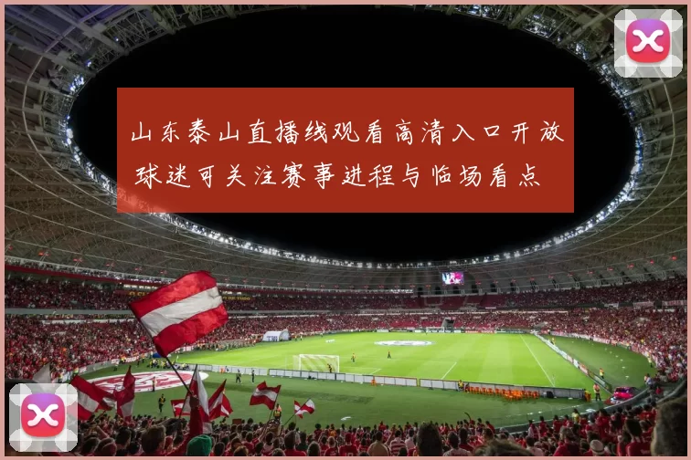 山东泰山直播线观看高清入口开放 球迷可关注赛事进程与临场看点