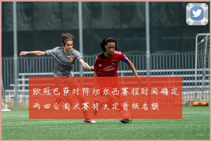 欧冠巴萨对阵切尔西赛程时间确定两回合淘汰赛将决定晋级名额