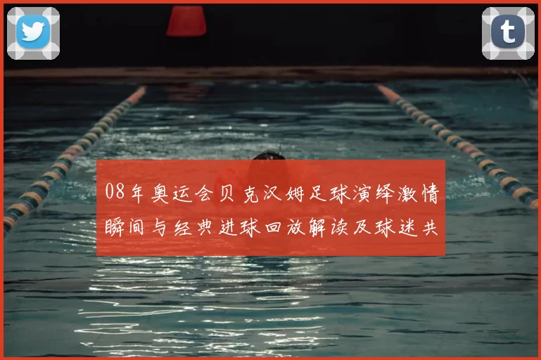 08年奥运会贝克汉姆足球演绎激情瞬间与经典进球回放解读及球迷共忆