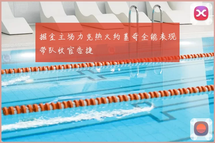 掘金主场力克热火约基奇全能表现带队收官告捷