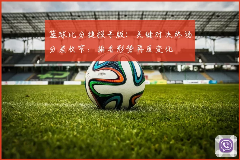篮球比分捷报手版：关键对决终场分差收窄，排名形势再度变化