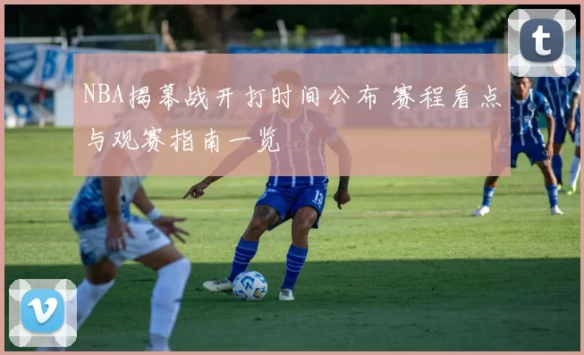NBA揭幕战开打时间公布 赛程看点与观赛指南一览