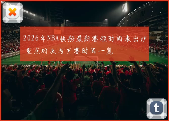 2026年NBA快船最新赛程时间表出炉 重点对决与开赛时间一览