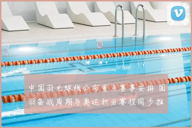 中国羽毛球线公布重点赛事安排 国羽备战周期与奥运积分赛程同步推进